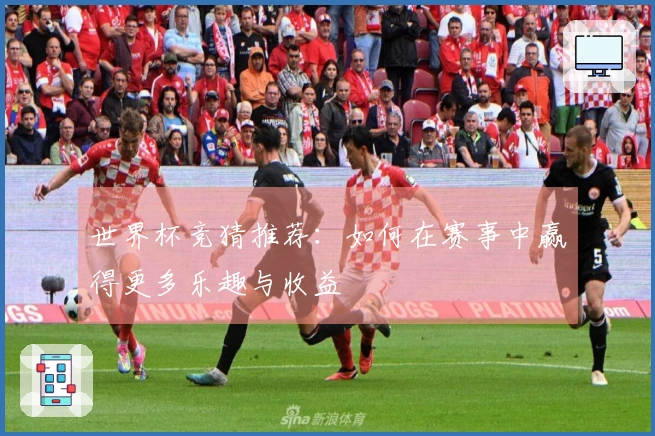 世界杯竞猜推荐：如何在赛事中赢得更多乐趣与收益