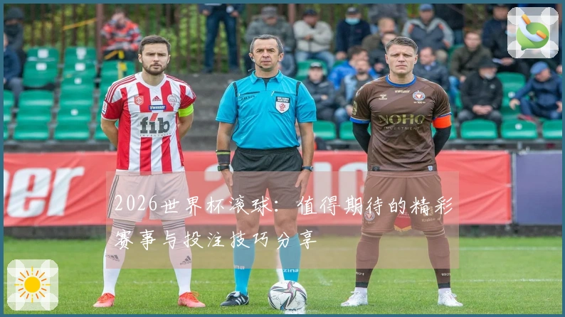 2026世界杯滚球：值得期待的精彩赛事与投注技巧分享