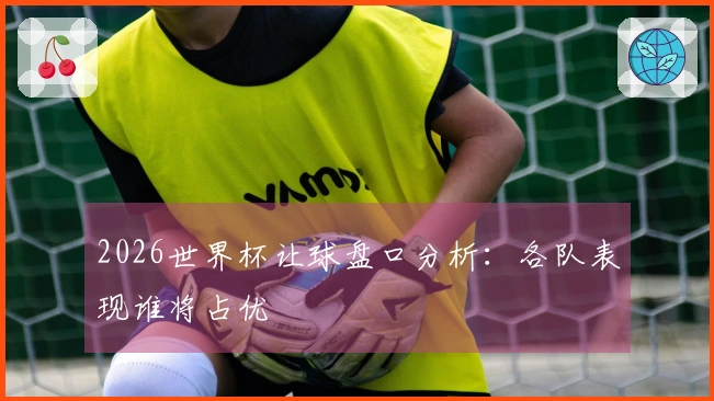 2026世界杯让球盘口分析：各队表现谁将占优