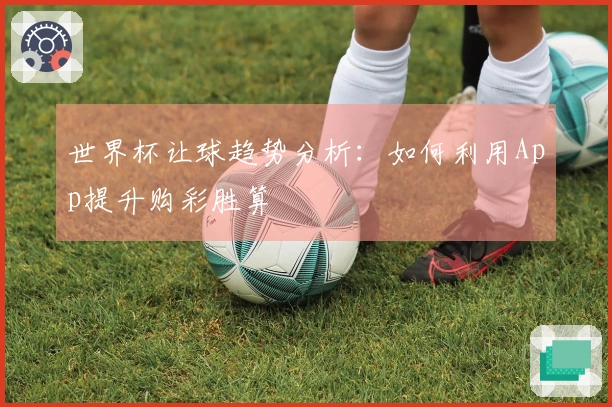 世界杯让球趋势分析：如何利用App提升购彩胜算