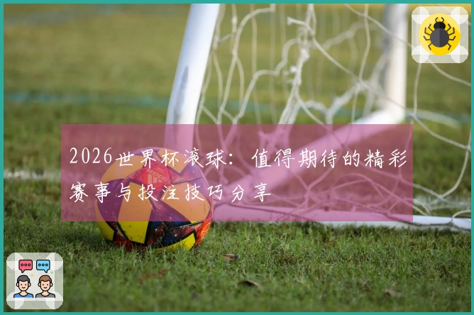 2026世界杯滚球：值得期待的精彩赛事与投注技巧分享