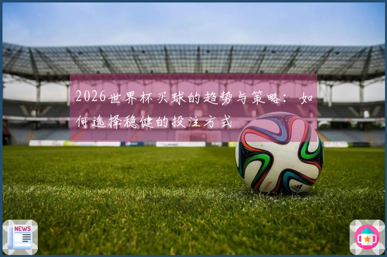 2026世界杯买球的趋势与策略：如何选择稳健的投注方式