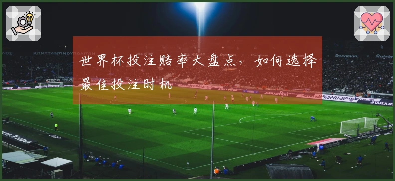 世界杯投注赔率大盘点，如何选择最佳投注时机