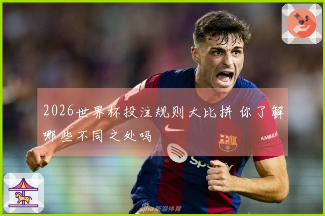 2026世界杯投注规则大比拼 你了解哪些不同之处吗