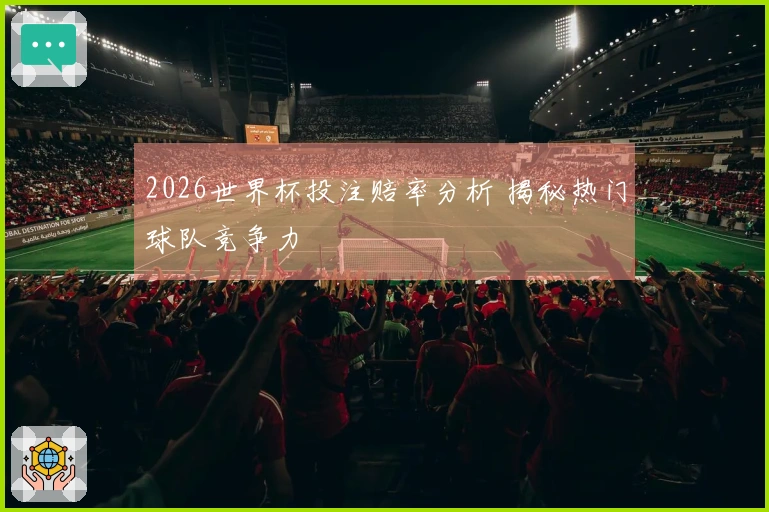 2026世界杯投注赔率分析 揭秘热门球队竞争力