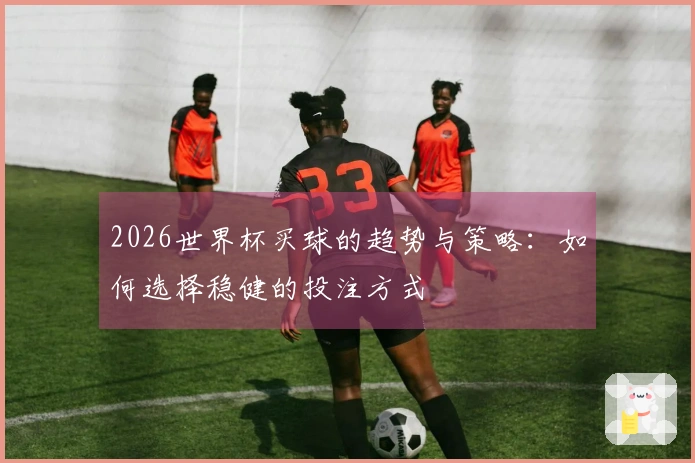 2026世界杯买球的趋势与策略：如何选择稳健的投注方式