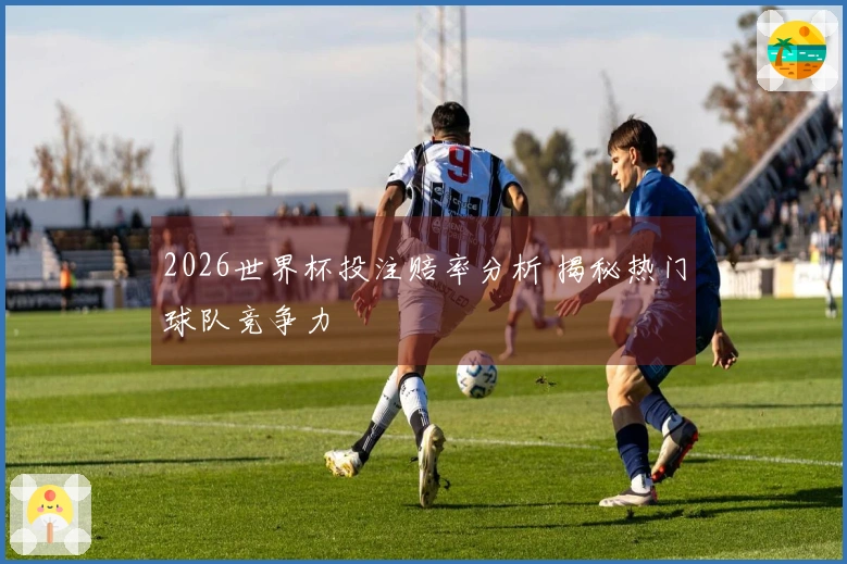 2026世界杯投注赔率分析 揭秘热门球队竞争力