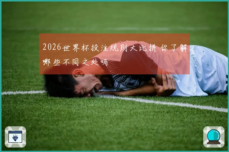 2026世界杯投注规则大比拼 你了解哪些不同之处吗