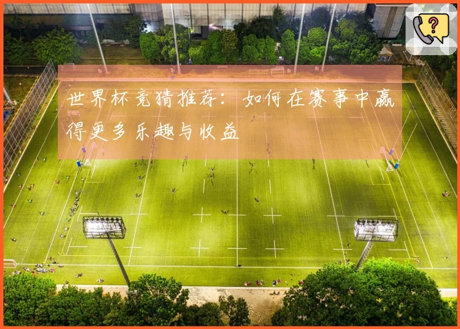 世界杯竞猜推荐：如何在赛事中赢得更多乐趣与收益