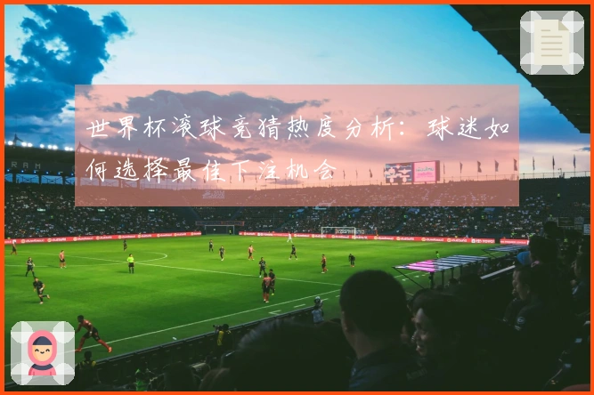 世界杯滚球竞猜热度分析:球迷如何选择最佳下注机会