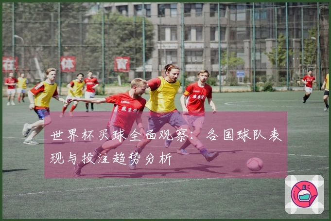 世界杯买球全面观察：各国球队表现与投注趋势分析