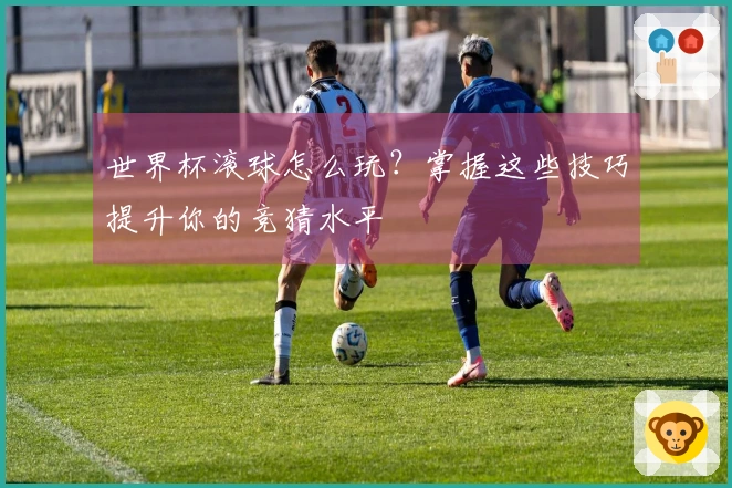 世界杯滚球怎么玩？掌握这些技巧提升你的竞猜水平